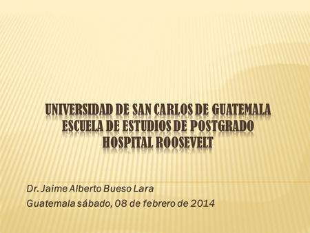 Dr. Jaime Alberto Bueso Lara Guatemala sábado, 08 de febrero de 2014.
