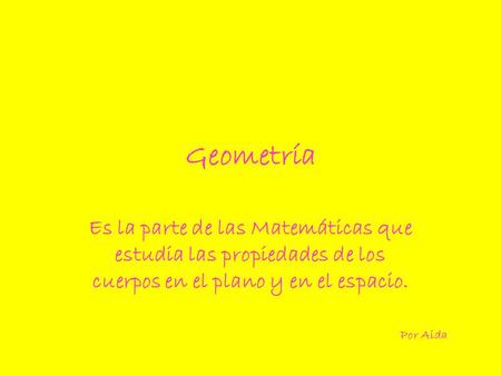 Geometría Es la parte de las Matemáticas que estudia las propiedades de los cuerpos en el plano y en el espacio. Por Aida.