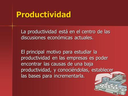 Productividad La productividad está en el centro de las discusiones económicas actuales. El principal motivo para estudiar la productividad en las empresas.