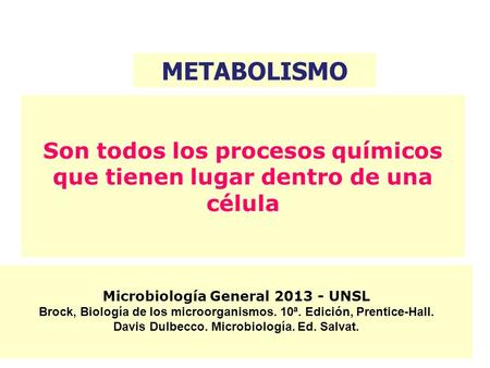 METABOLISMO Son todos los procesos químicos que tienen lugar dentro de una célula Microbiología General 2013 - UNSL Brock, Biología de los microorganismos.