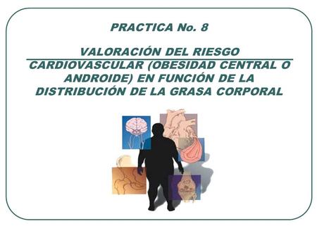 PRACTICA No. 8 VALORACIÓN DEL RIESGO CARDIOVASCULAR (OBESIDAD CENTRAL O ANDROIDE) EN FUNCIÓN DE LA DISTRIBUCIÓN DE LA GRASA CORPORAL.
