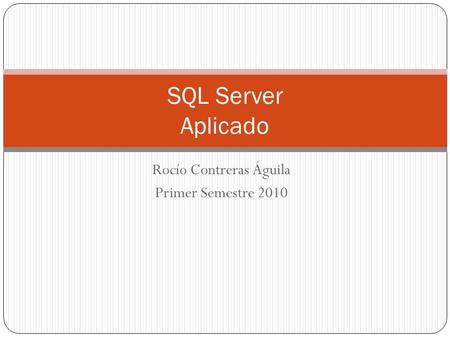 Rocío Contreras Águila Primer Semestre 2010 SQL Server Aplicado.