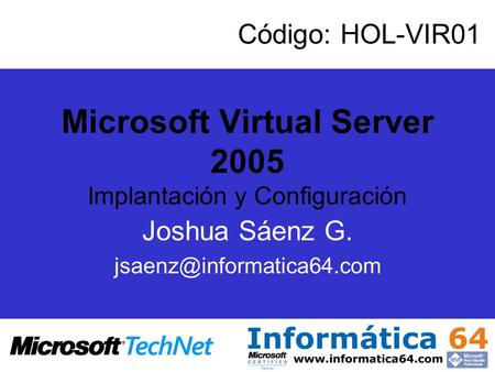 Microsoft Virtual Server 2005 Implantación y Configuración Joshua Sáenz G. Código: HOL-VIR01.