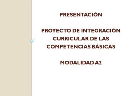 PRESENTACIÓN PROYECTO DE INTEGRACIÓN CURRICULAR DE LAS COMPETENCIAS BÁSICAS MODALIDAD A2.