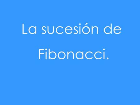 La sucesión de Fibonacci..