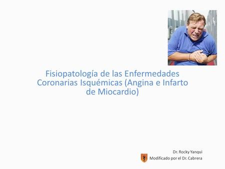Fisiopatología de las Enfermedades Coronarias Isquémicas (Angina e Infarto de Miocardio) Dr. Rocky Yanqui Modificado por el Dr. Cabrera.