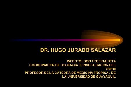 DR. HUGO JURADO SALAZAR INFECTÓLOGO TROPICALISTA COORDINADOR DE DOCENCIA E INVESTIGACIÓN DEL SNEM PROFESOR DE LA CÁTEDRA DE MEDICINA TROPICAL DE LA UNIVERSIDAD.