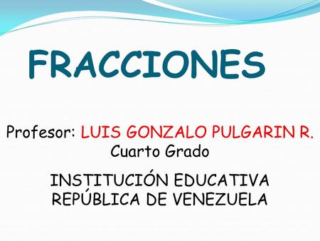 FRACCIONES Profesor: LUIS GONZALO PULGARIN R. Cuarto Grado