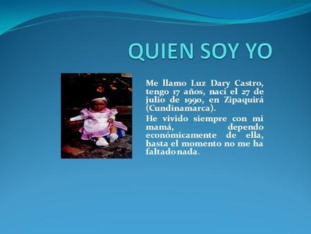 QUIEN SOY YO Me llamo Luz Dary Castro, tengo 17 años, nací el 27 de julio de 1990, en Zipaquirá (Cundinamarca). He vivido siempre con mi mamá, dependo.