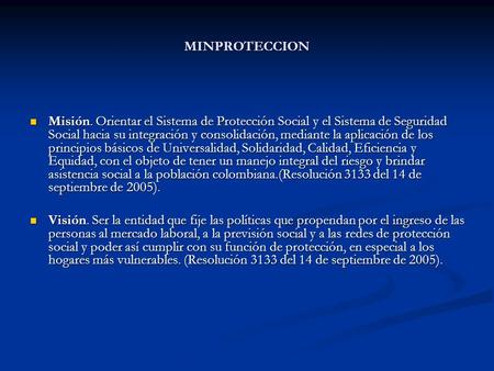 MINPROTECCION Misión. Orientar el Sistema de Protección Social y el Sistema de Seguridad Social hacia su integración y consolidación, mediante la aplicación.