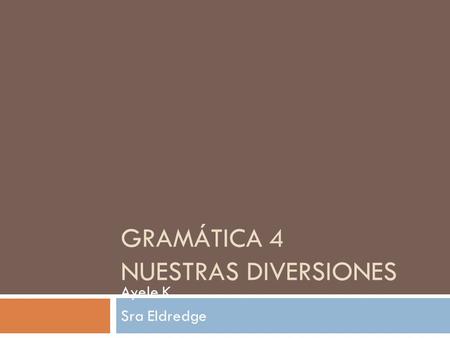 GRAMÁTICA 4 NUESTRAS DIVERSIONES Ayele K Sra Eldredge Espanol 1.