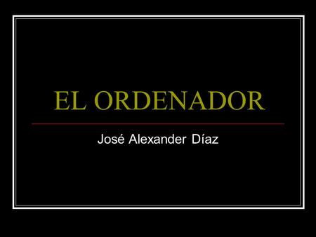 EL ORDENADOR José Alexander Díaz. 1. ¿Qué es un ordenador? El ordenador es un dispositivo electrónico que permite almacenar información, Modificarla y.