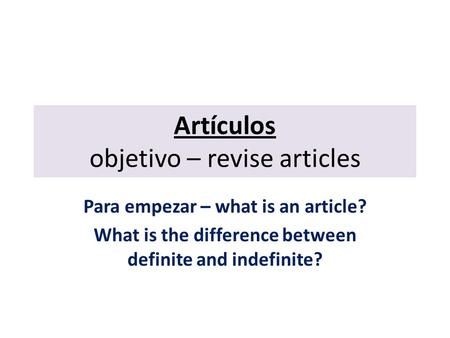 Artículos objetivo – revise articles Para empezar – what is an article? What is the difference between definite and indefinite?