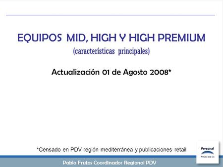 EQUIPOS MID, HIGH Y HIGH PREMIUM (características principales) Actualización 01 de Agosto 2008* *Censado en PDV región mediterránea y publicaciones retail.