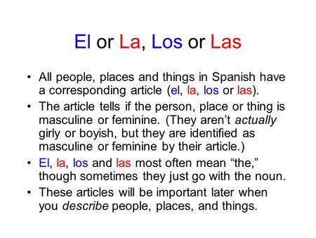 El or La, Los or Las All people, places and things in Spanish have a corresponding article (el, la, los or las). The article tells if the person, place.