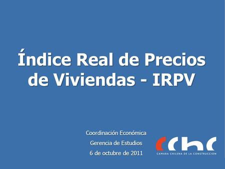 Índice Real de Precios de Viviendas - IRPV Coordinación Económica Gerencia de Estudios 6 de octubre de 2011.