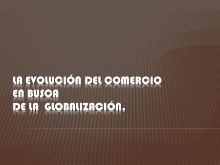 La evolución del comercio en busca de la globalización.