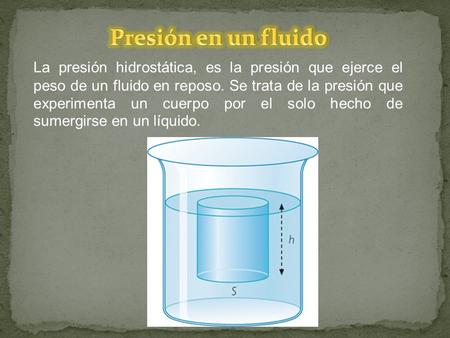 Presión en un fluido La presión hidrostática, es la presión que ejerce el peso de un fluido en reposo. Se trata de la presión que experimenta un cuerpo.
