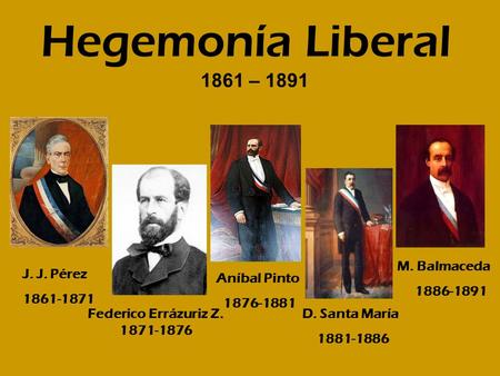 Hegemonía Liberal 1861 – 1891 M. Balmaceda J. J. Pérez