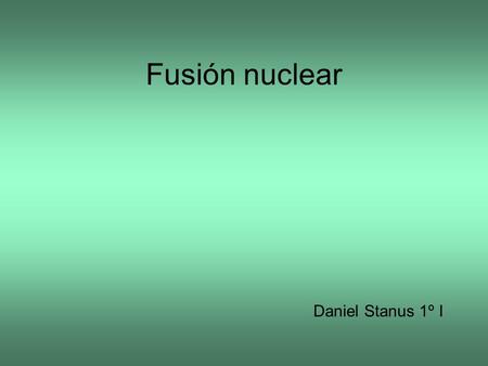 Fusión nuclear Daniel Stanus 1º I.