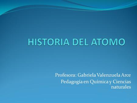 HISTORIA DEL ATOMO Profesora: Gabriela Valenzuela Arce