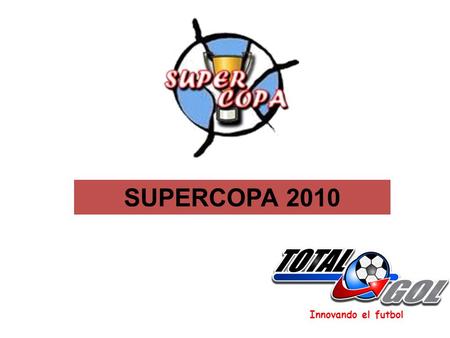 Innovando el futbol SUPERCOPA 2010. Por medio del presente reciba un afectuoso saludo y hacemos la cordial invitación a participar en la 1ra SUPERCOPA.