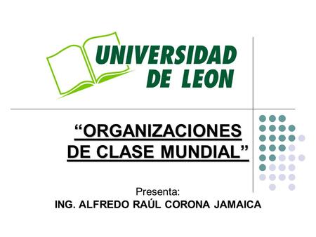 “ORGANIZACIONES DE CLASE MUNDIAL” ING. ALFREDO RAÚL CORONA JAMAICA