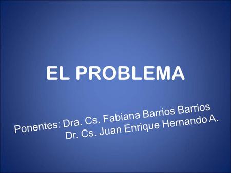 EL PROBLEMA Ponentes: Dra. Cs. Fabiana Barrios Barrios