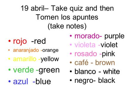 19 abril– Take quiz and then Tomen los apuntes (take notes) rojo -red anaranjado -orange amarillo -yellow verde -green azul -blue morado- purple violeta.