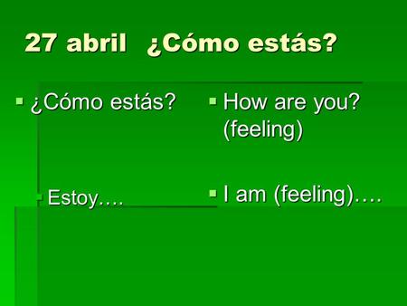 27 abril¿Cómo estás? ¿Cómo estás? ¿Cómo estás? Estoy…. Estoy…. How are you? (feeling) How are you? (feeling) I am (feeling)…. I am (feeling)….