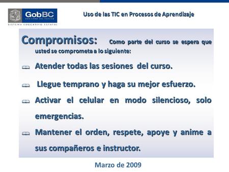 Marzo de 2009 Uso de las TIC en Procesos de Aprendizaje Compromisos: Como parte del curso se espera que usted se comprometa a lo siguiente: Atender todas.