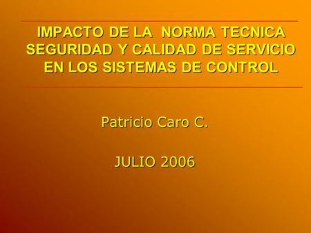 IMPACTO DE LA NORMA TECNICA SEGURIDAD Y CALIDAD DE SERVICIO EN LOS SISTEMAS DE CONTROL Patricio Caro C. JULIO 2006.