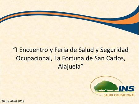 I Encuentro y Feria de Salud y Seguridad Ocupacional, La Fortuna de San Carlos, Alajuela 26 de Abril 2012.