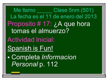 Me llamo _____ Clase 5nm (501) La fecha es el 11 de enero del 2013 Proposito # 17: ¿A que hora tomas el almuerzo? Actividad Inicial: Spanish is Fun! Completa.