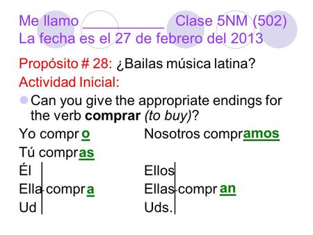 Me llamo __________Clase 5NM (502) La fecha es el 27 de febrero del 2013 Propósito # 28: ¿Bailas música latina? Actividad Inicial: Can you give the appropriate.