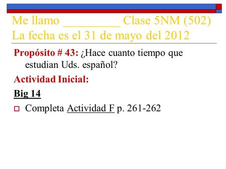 Me llamo _________ Clase 5NM (502) La fecha es el 31 de mayo del 2012 Propósito # 43: ¿Hace cuanto tiempo que estudian Uds. español? Actividad Inicial: