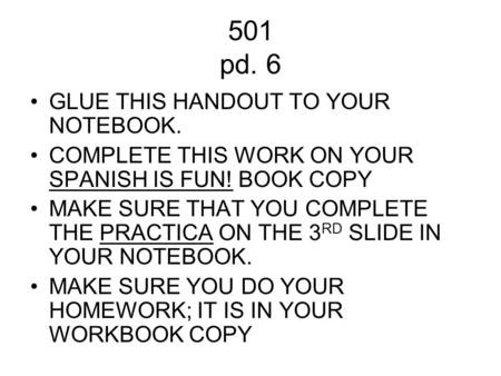 501 pd. 6 GLUE THIS HANDOUT TO YOUR NOTEBOOK. COMPLETE THIS WORK ON YOUR SPANISH IS FUN! BOOK COPY MAKE SURE THAT YOU COMPLETE THE PRACTICA ON THE 3 RD.