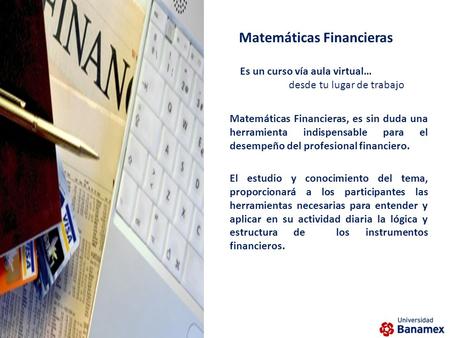 Matemáticas Financieras, es sin duda una herramienta indispensable para el desempeño del profesional financiero. El estudio y conocimiento del tema, proporcionará