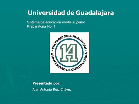 Sistema de educación media superior Preparatoria No. 1 Universidad de Guadalajara Presentado por: Alan Antonio Ruiz Chávez.
