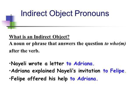 Indirect Object Pronouns What is an Indirect Object? A noun or phrase that answers the question to who(m) after the verb. Nayeli wrote a letter to Adriana.