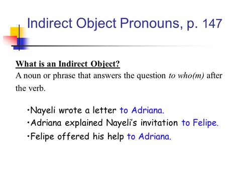 Indirect Object Pronouns, p. 147 What is an Indirect Object? A noun or phrase that answers the question to who(m) after the verb. Nayeli wrote a letter.