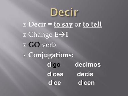 Decir = to say or to tell Change E I GO verb Conjugations: digo dices dice decimos decís dicen.
