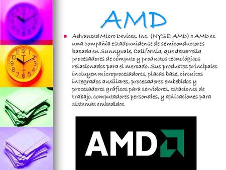 AMD Advanced Micro Devices, Inc. (NYSE: AMD) o AMD es una compañía estadounidense de semiconductores basada en Sunnyvale, California, que desarrolla procesadores.