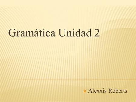 Gramática Unidad 2 Alexxis Roberts.