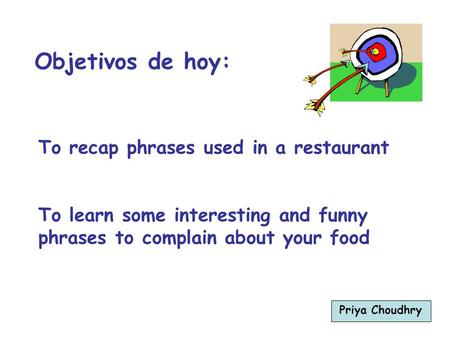 To recap phrases used in a restaurant To learn some interesting and funny phrases to complain about your food Objetivos de hoy: Priya Choudhry.