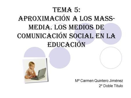 TEMA 5: APROXIMACIÓN A LOS MASS- MEDIA. LOS MEDIOS DE COMUNICACIÓN SOCIAL EN LA EDUCACIÓN Mª Carmen Quintero Jiménez 2º Doble Título.