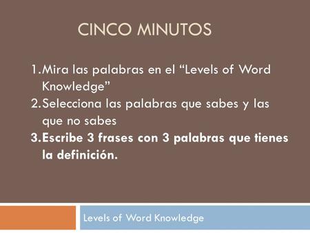 CINCO MINUTOS 1.Mira las palabras en el Levels of Word Knowledge 2.Selecciona las palabras que sabes y las que no sabes 3.Escribe 3 frases con 3 palabras.
