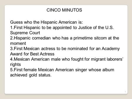 1 CINCO MINUTOS Guess who the Hispanic American is: 1.First Hispanic to be appointed to Justice of the U.S. Supreme Court 2.Hispanic comedian who has.