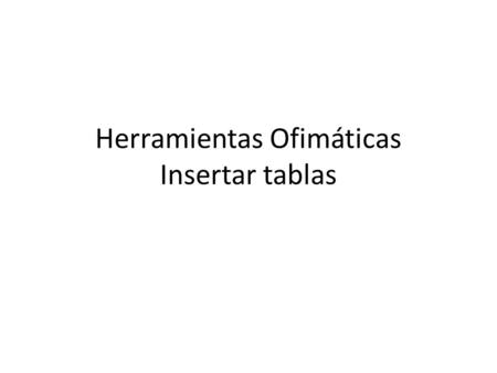 Herramientas Ofimáticas Insertar tablas. Insertar tablas Ficha Insertar Grupo tablas Comando : – Insertar tabla – Definir en el panel el numero de columnas.