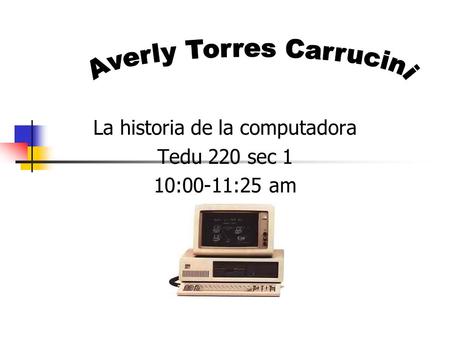 La historia de la computadora Tedu 220 sec 1 10:00-11:25 am